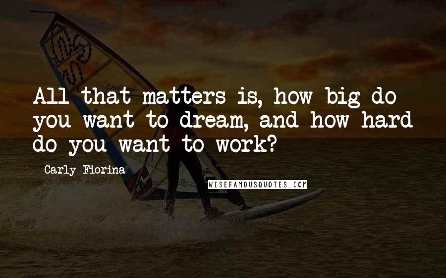 Carly Fiorina Quotes: All that matters is, how big do you want to dream, and how hard do you want to work?