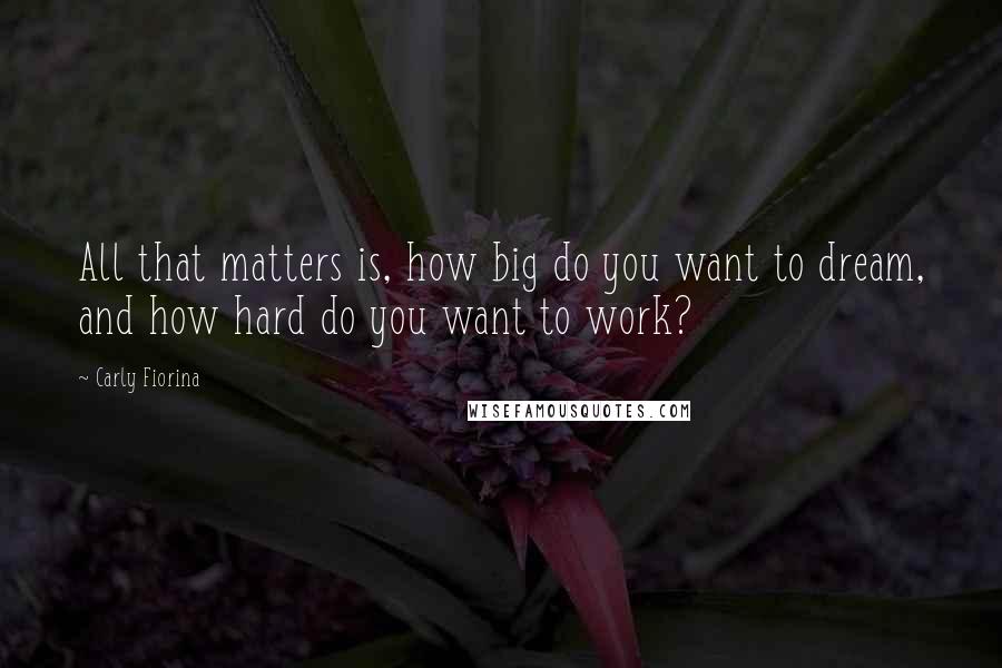 Carly Fiorina Quotes: All that matters is, how big do you want to dream, and how hard do you want to work?