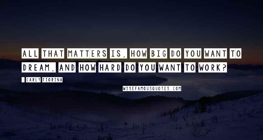Carly Fiorina Quotes: All that matters is, how big do you want to dream, and how hard do you want to work?