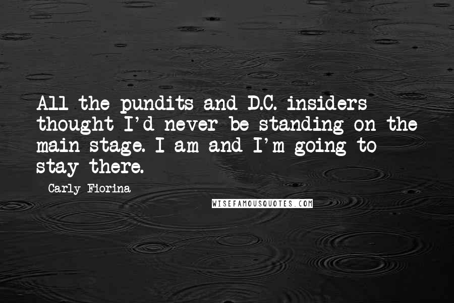 Carly Fiorina Quotes: All the pundits and D.C. insiders thought I'd never be standing on the main stage. I am and I'm going to stay there.