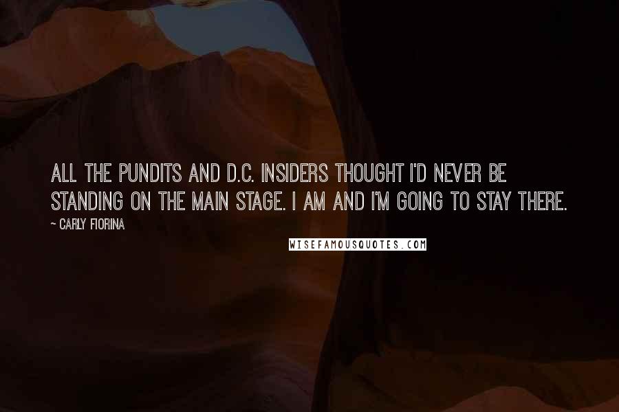 Carly Fiorina Quotes: All the pundits and D.C. insiders thought I'd never be standing on the main stage. I am and I'm going to stay there.