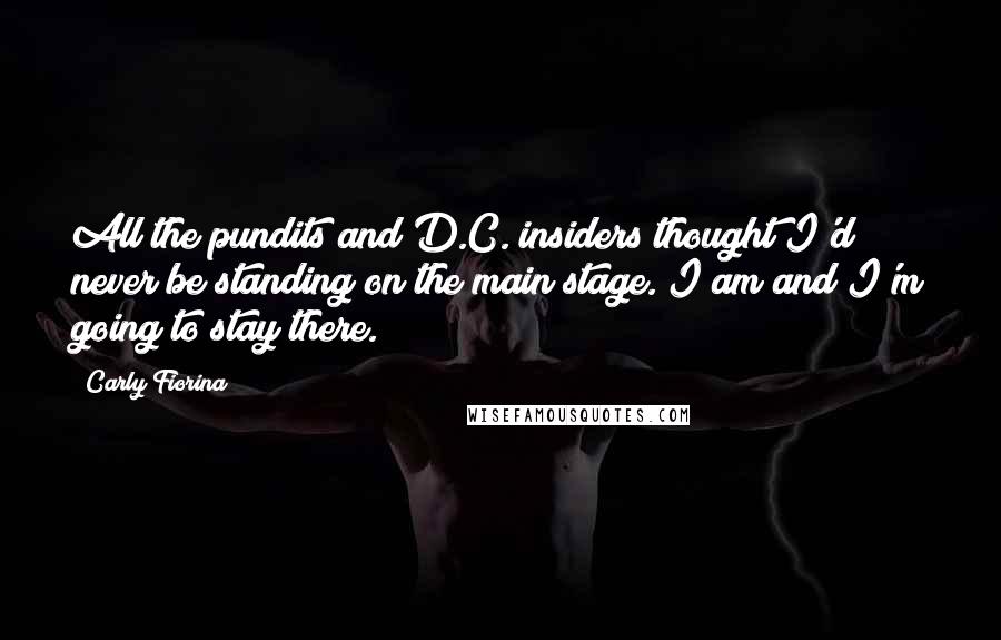 Carly Fiorina Quotes: All the pundits and D.C. insiders thought I'd never be standing on the main stage. I am and I'm going to stay there.