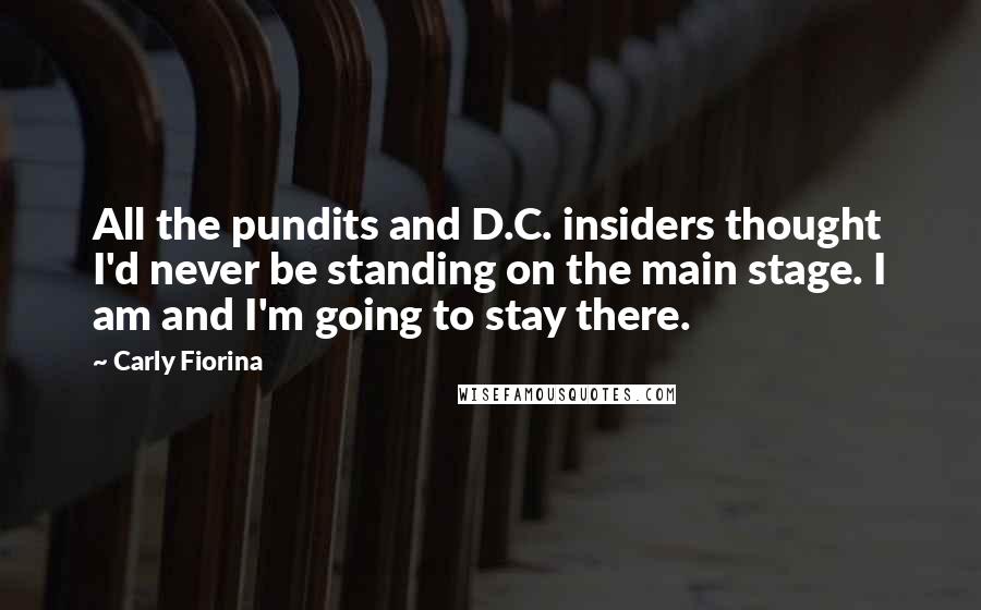 Carly Fiorina Quotes: All the pundits and D.C. insiders thought I'd never be standing on the main stage. I am and I'm going to stay there.