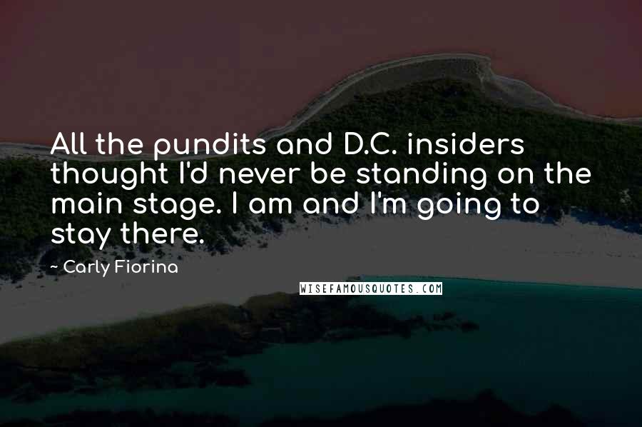 Carly Fiorina Quotes: All the pundits and D.C. insiders thought I'd never be standing on the main stage. I am and I'm going to stay there.