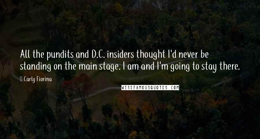 Carly Fiorina Quotes: All the pundits and D.C. insiders thought I'd never be standing on the main stage. I am and I'm going to stay there.