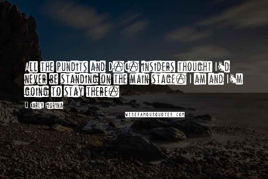 Carly Fiorina Quotes: All the pundits and D.C. insiders thought I'd never be standing on the main stage. I am and I'm going to stay there.