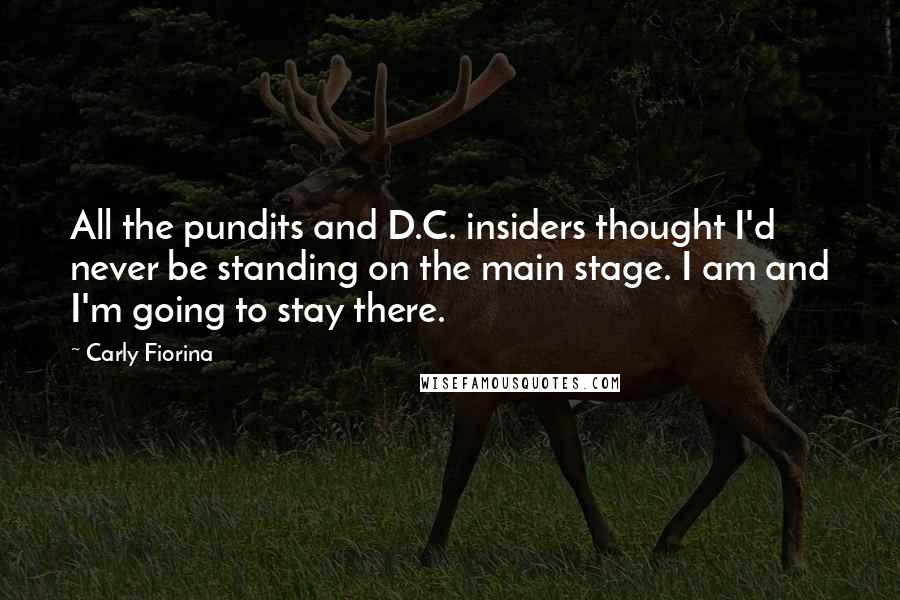 Carly Fiorina Quotes: All the pundits and D.C. insiders thought I'd never be standing on the main stage. I am and I'm going to stay there.
