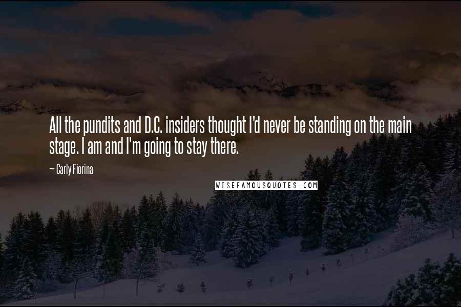 Carly Fiorina Quotes: All the pundits and D.C. insiders thought I'd never be standing on the main stage. I am and I'm going to stay there.