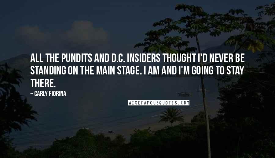Carly Fiorina Quotes: All the pundits and D.C. insiders thought I'd never be standing on the main stage. I am and I'm going to stay there.