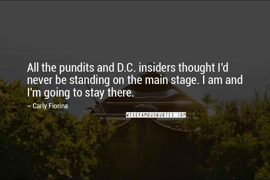 Carly Fiorina Quotes: All the pundits and D.C. insiders thought I'd never be standing on the main stage. I am and I'm going to stay there.