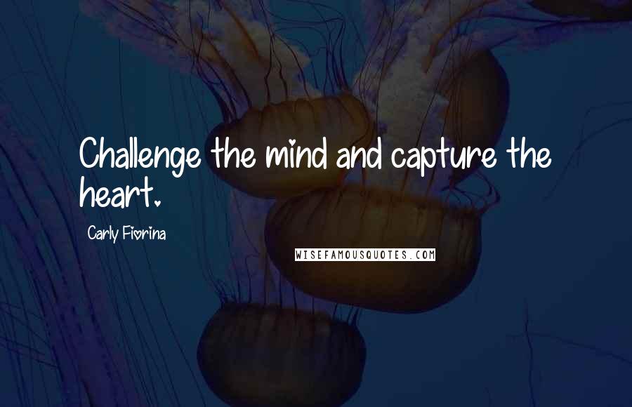 Carly Fiorina Quotes: Challenge the mind and capture the heart.