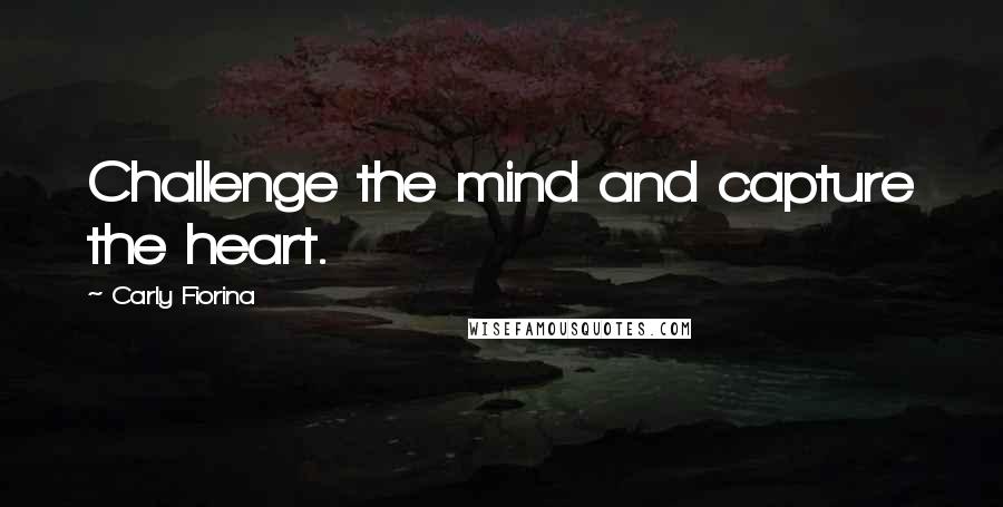 Carly Fiorina Quotes: Challenge the mind and capture the heart.