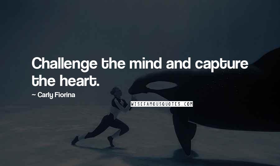 Carly Fiorina Quotes: Challenge the mind and capture the heart.