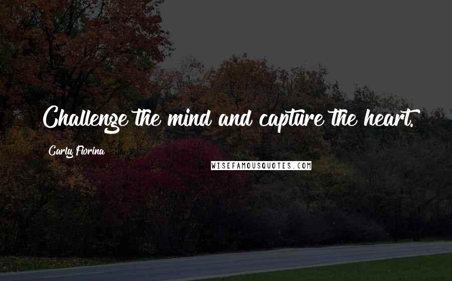 Carly Fiorina Quotes: Challenge the mind and capture the heart.