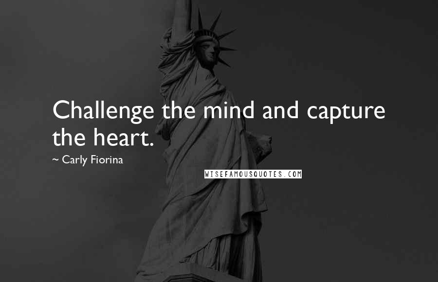 Carly Fiorina Quotes: Challenge the mind and capture the heart.