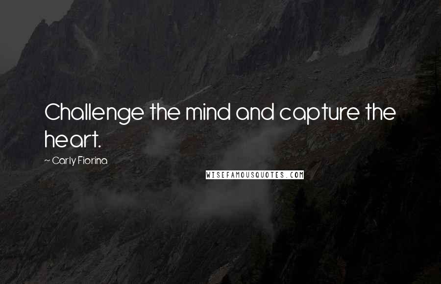 Carly Fiorina Quotes: Challenge the mind and capture the heart.