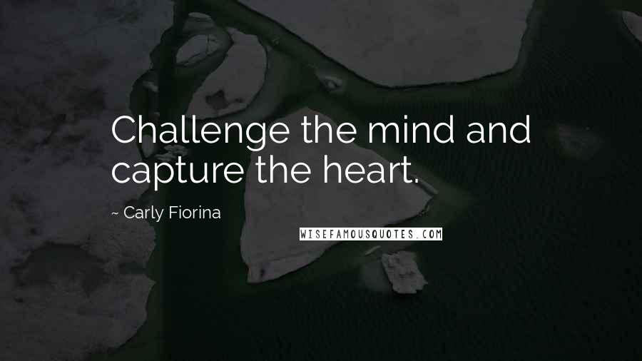 Carly Fiorina Quotes: Challenge the mind and capture the heart.