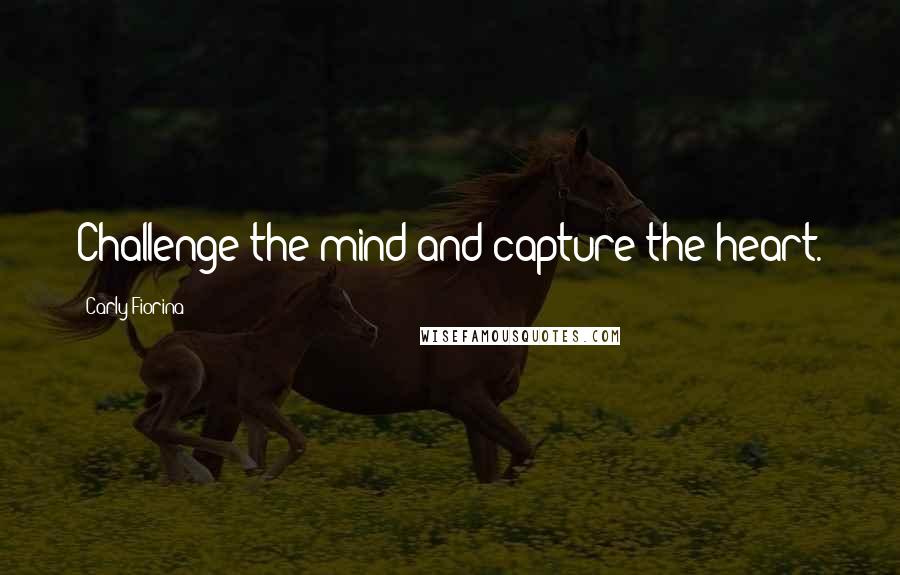 Carly Fiorina Quotes: Challenge the mind and capture the heart.