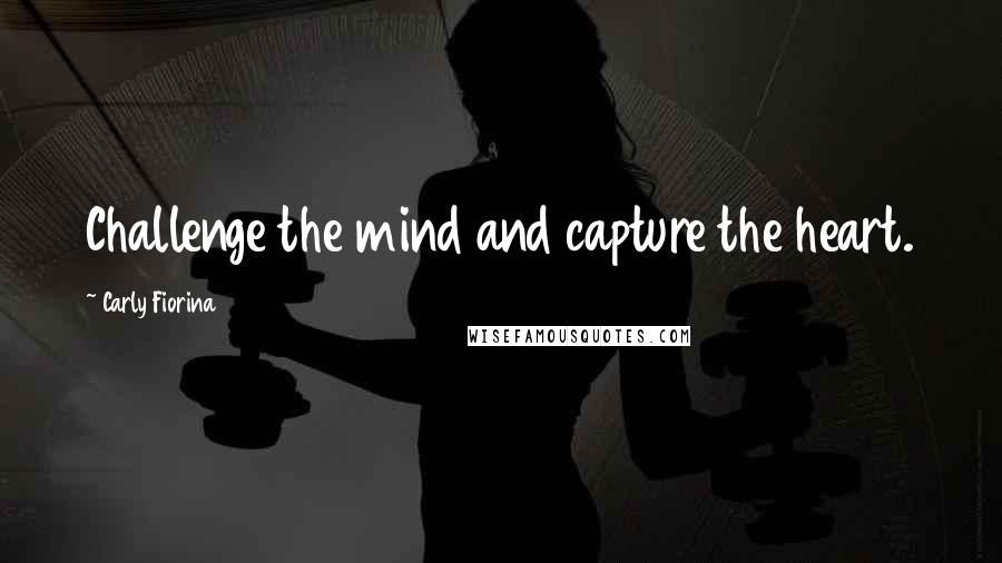 Carly Fiorina Quotes: Challenge the mind and capture the heart.