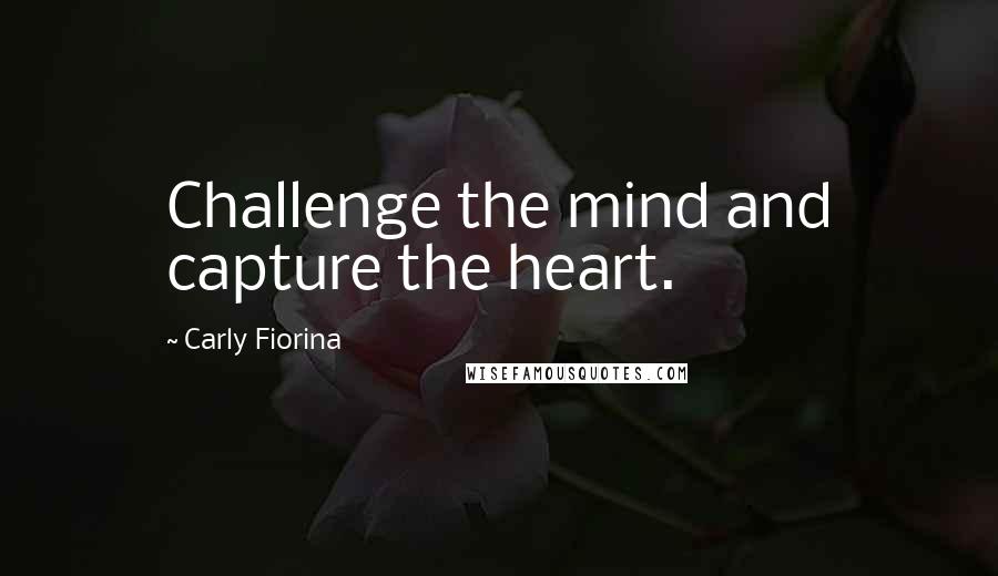 Carly Fiorina Quotes: Challenge the mind and capture the heart.