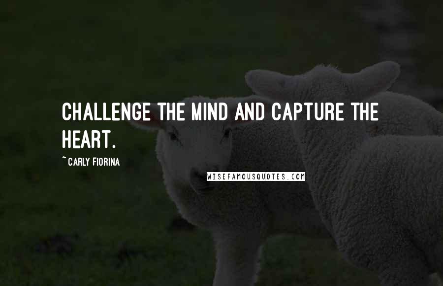 Carly Fiorina Quotes: Challenge the mind and capture the heart.