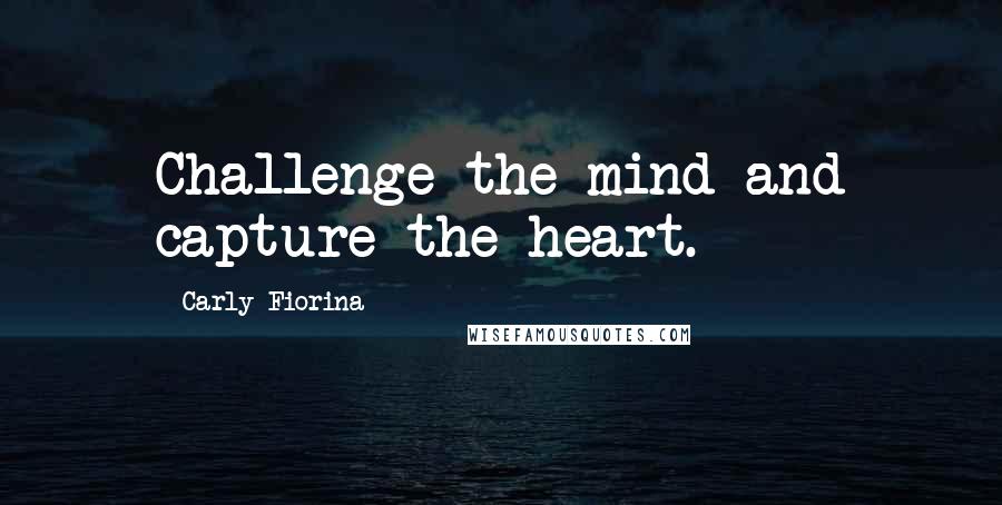 Carly Fiorina Quotes: Challenge the mind and capture the heart.