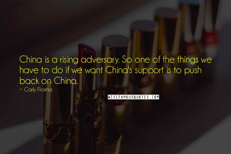 Carly Fiorina Quotes: China is a rising adversary. So one of the things we have to do if we want China's support is to push back on China.