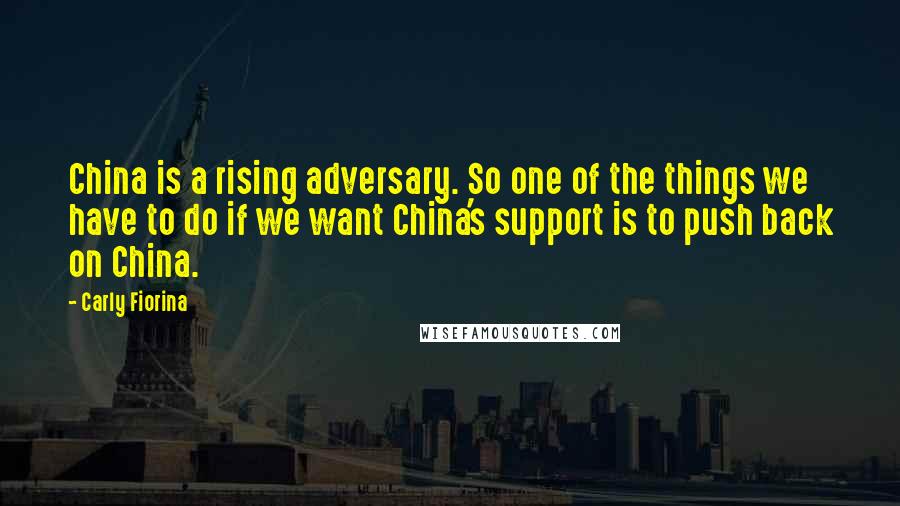 Carly Fiorina Quotes: China is a rising adversary. So one of the things we have to do if we want China's support is to push back on China.