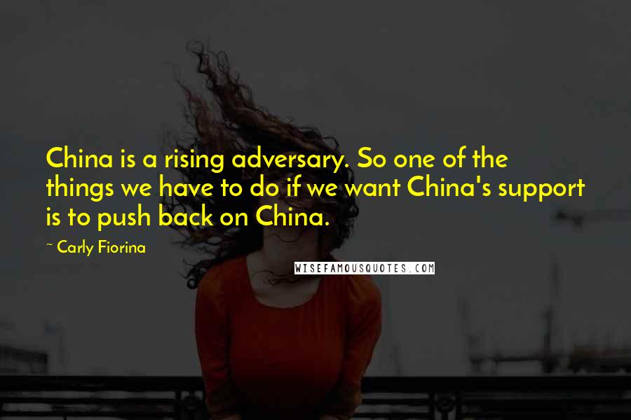 Carly Fiorina Quotes: China is a rising adversary. So one of the things we have to do if we want China's support is to push back on China.