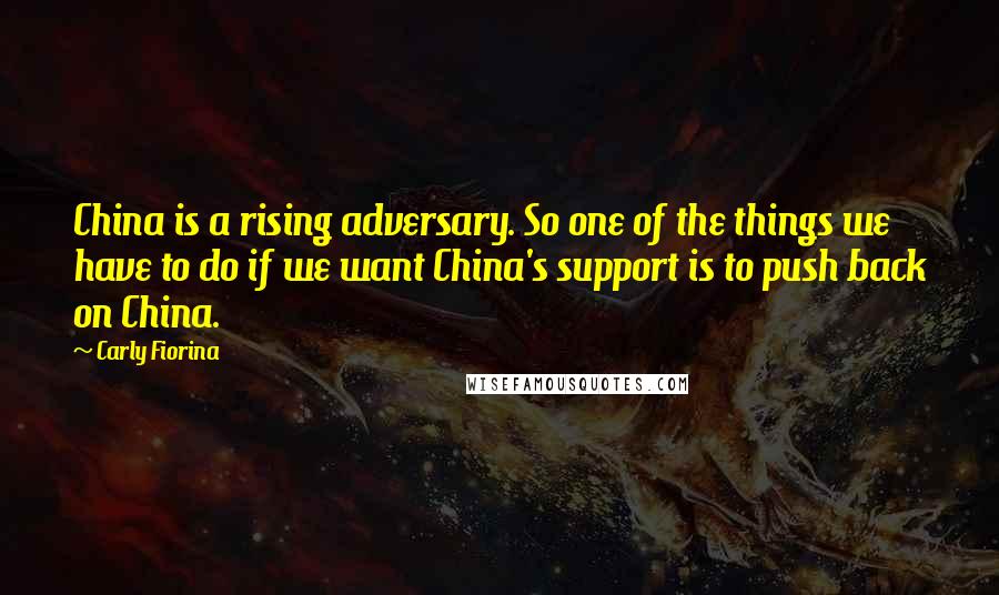 Carly Fiorina Quotes: China is a rising adversary. So one of the things we have to do if we want China's support is to push back on China.