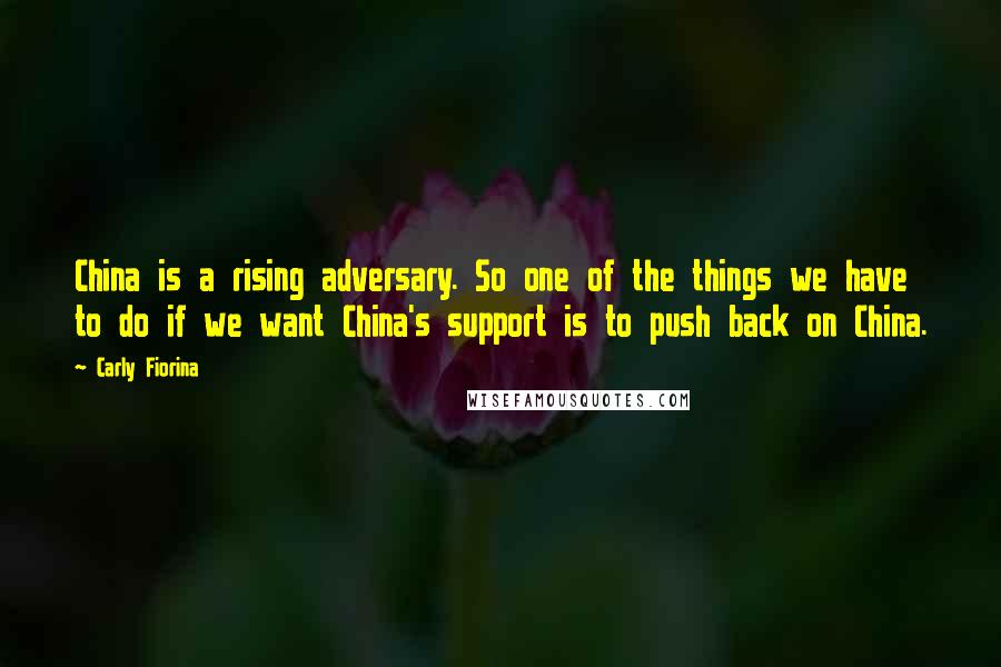 Carly Fiorina Quotes: China is a rising adversary. So one of the things we have to do if we want China's support is to push back on China.