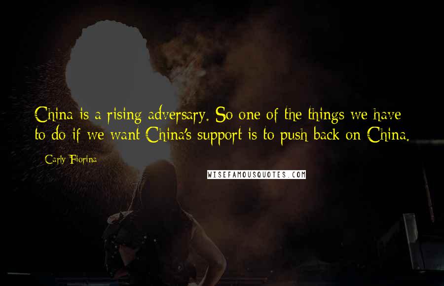 Carly Fiorina Quotes: China is a rising adversary. So one of the things we have to do if we want China's support is to push back on China.