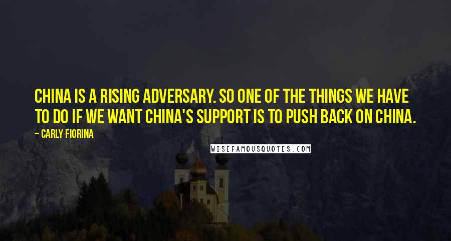 Carly Fiorina Quotes: China is a rising adversary. So one of the things we have to do if we want China's support is to push back on China.