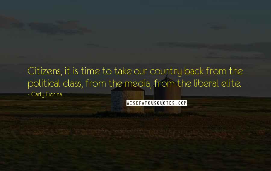 Carly Fiorina Quotes: Citizens, it is time to take our country back from the political class, from the media, from the liberal elite.