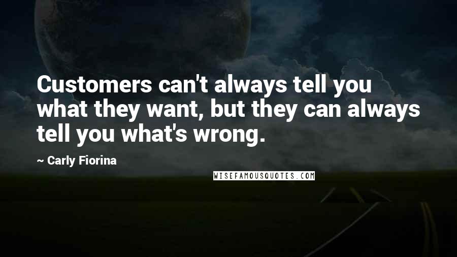 Carly Fiorina Quotes: Customers can't always tell you what they want, but they can always tell you what's wrong.