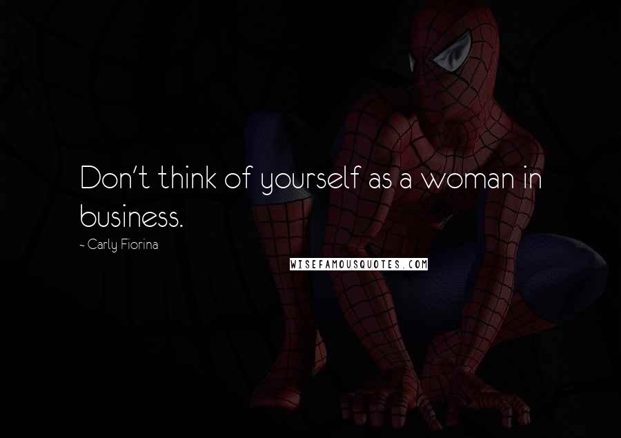 Carly Fiorina Quotes: Don't think of yourself as a woman in business.