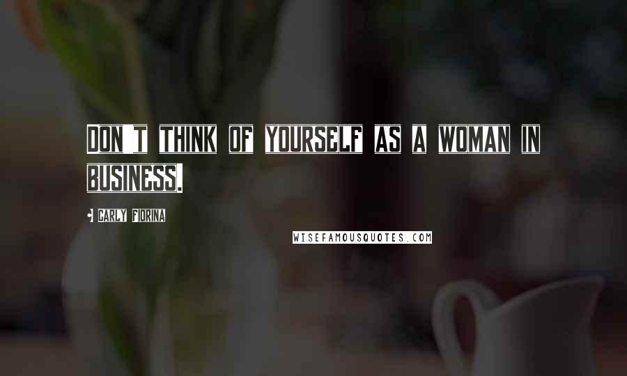 Carly Fiorina Quotes: Don't think of yourself as a woman in business.