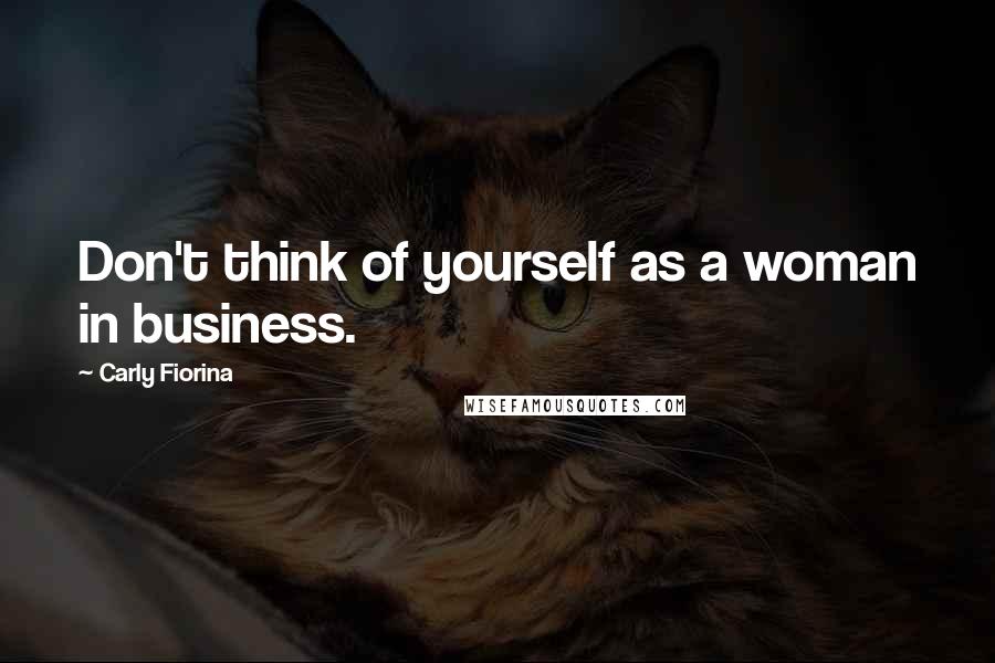 Carly Fiorina Quotes: Don't think of yourself as a woman in business.