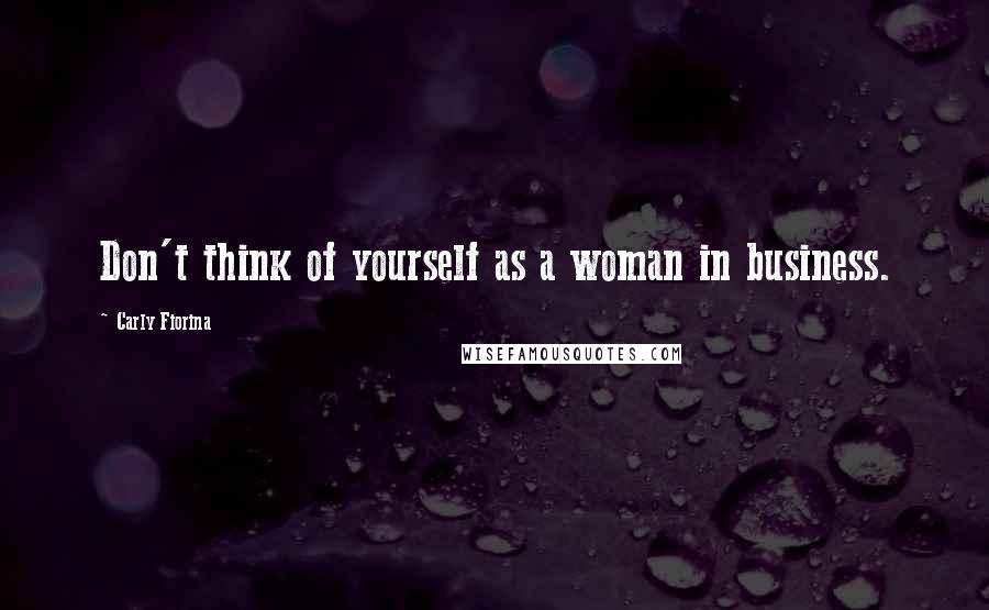 Carly Fiorina Quotes: Don't think of yourself as a woman in business.
