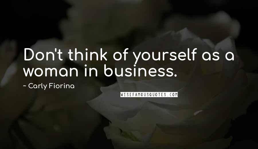 Carly Fiorina Quotes: Don't think of yourself as a woman in business.