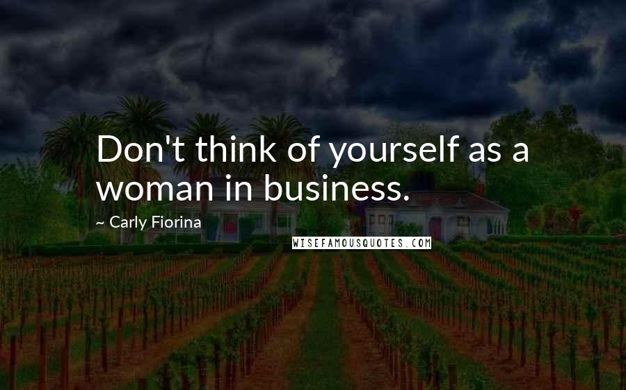 Carly Fiorina Quotes: Don't think of yourself as a woman in business.