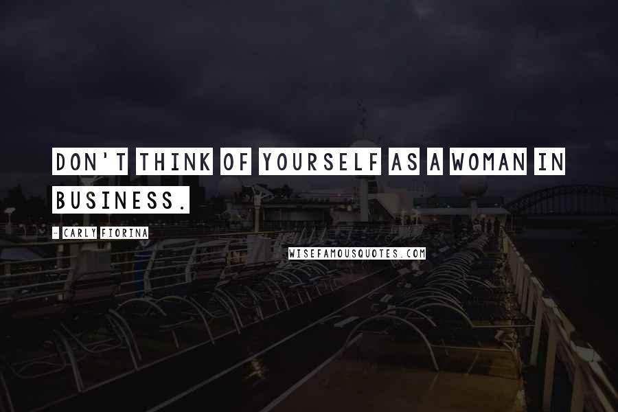 Carly Fiorina Quotes: Don't think of yourself as a woman in business.