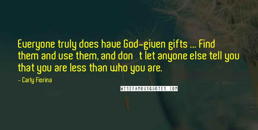 Carly Fiorina Quotes: Everyone truly does have God-given gifts ... Find them and use them, and don't let anyone else tell you that you are less than who you are.