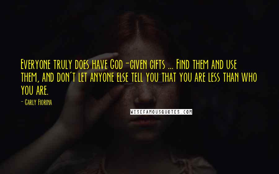 Carly Fiorina Quotes: Everyone truly does have God-given gifts ... Find them and use them, and don't let anyone else tell you that you are less than who you are.