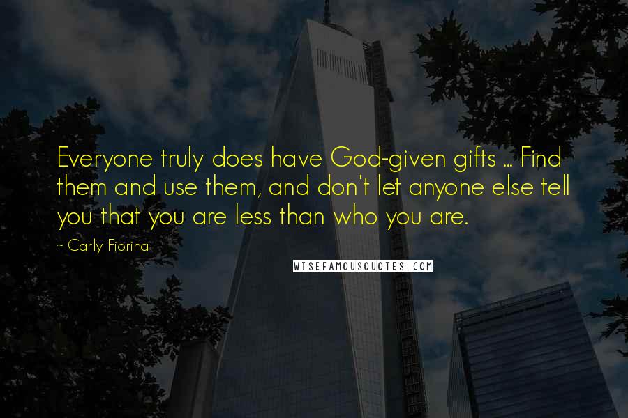 Carly Fiorina Quotes: Everyone truly does have God-given gifts ... Find them and use them, and don't let anyone else tell you that you are less than who you are.