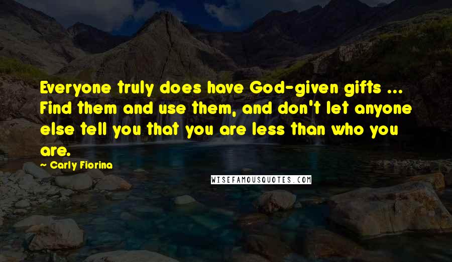 Carly Fiorina Quotes: Everyone truly does have God-given gifts ... Find them and use them, and don't let anyone else tell you that you are less than who you are.