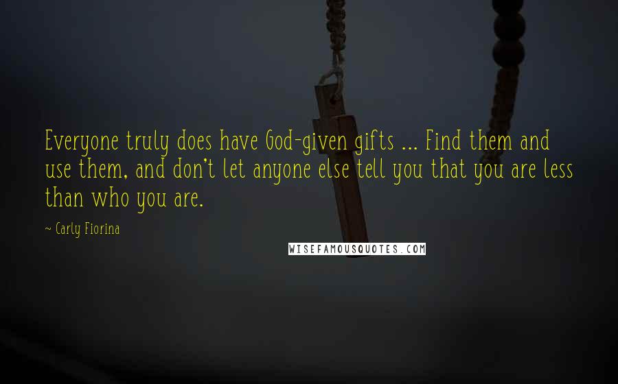 Carly Fiorina Quotes: Everyone truly does have God-given gifts ... Find them and use them, and don't let anyone else tell you that you are less than who you are.