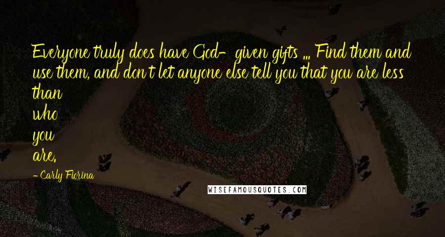 Carly Fiorina Quotes: Everyone truly does have God-given gifts ... Find them and use them, and don't let anyone else tell you that you are less than who you are.