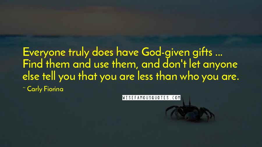 Carly Fiorina Quotes: Everyone truly does have God-given gifts ... Find them and use them, and don't let anyone else tell you that you are less than who you are.