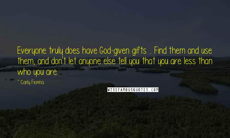 Carly Fiorina Quotes: Everyone truly does have God-given gifts ... Find them and use them, and don't let anyone else tell you that you are less than who you are.